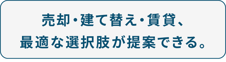 売却・建て替え・賃貸、最適な選択肢が提案できる。