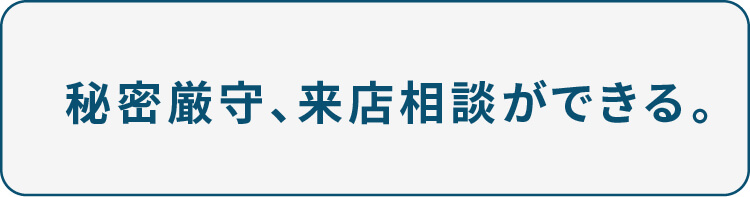 秘密厳守、来店相談ができる。